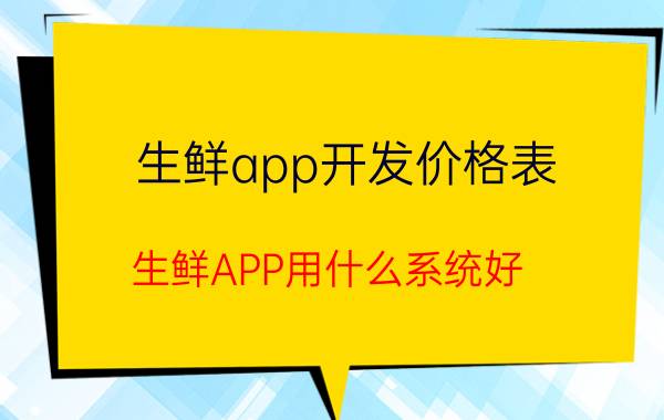 生鲜app开发价格表 生鲜APP用什么系统好？